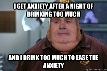 i get anxiety after a night of drinking too much and i drink - Fat Bastard awkward moment