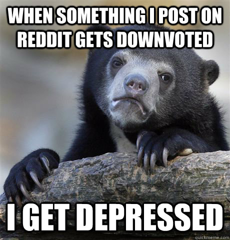 when something i post on reddit gets downvoted i get depress - Confession Bear
