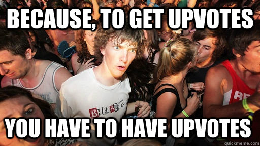 because to get upvotes you have to have upvotes - Sudden Clarity Clarence
