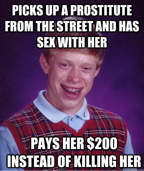 picks up a prostitute from the street and has sex with her p - Bad Luck Brian