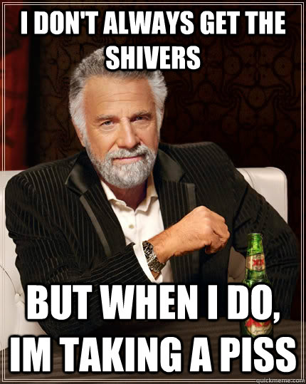 i dont always get the shivers but when i do im taking a pi - The Most Interesting Man In The World