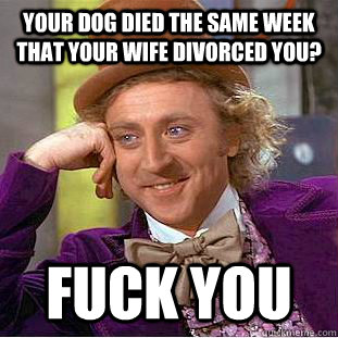 your dog died the same week that your wife divorced you fuc - Condescending Wonka