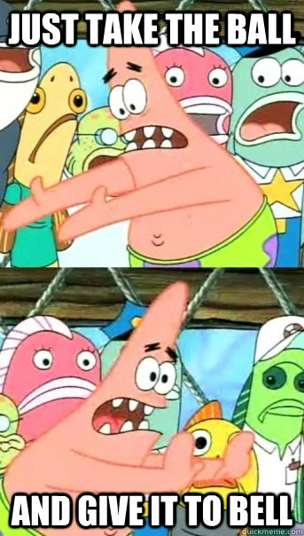 just take the ball and give it to bell - Push it somewhere else Patrick