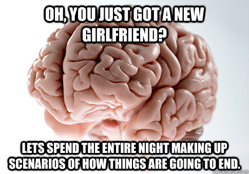 oh you just got a new girlfriend lets spend the entire nig - Scumbag Brain