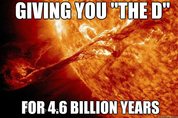 giving you the d for 46 billion years - Dont fuck with the sun