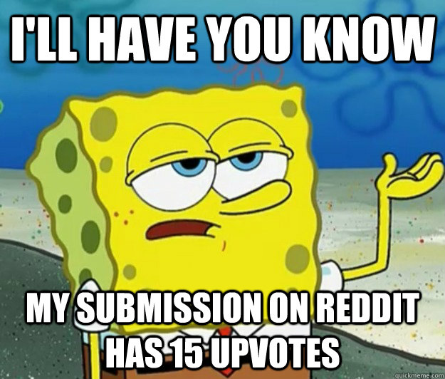 ill have you know my submission on reddit has 15 upvotes - Tough Spongebob