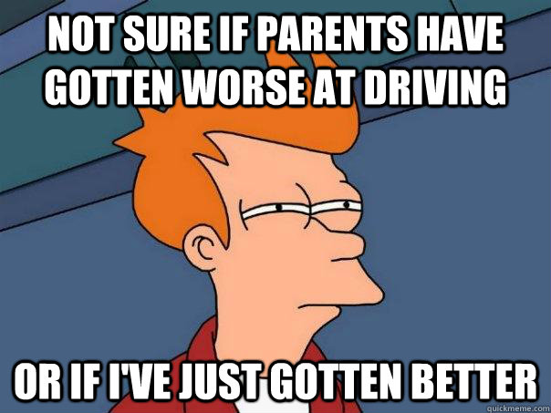 not sure if parents have gotten worse at driving or if ive - Futurama Fry