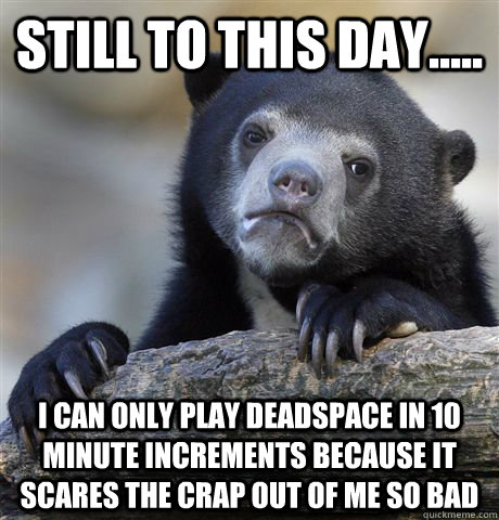 still to this day i can only play deadspace in 10 minut - Confession Bear