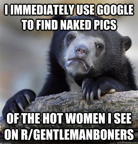 i immediately use google to find naked pics of the hot women - Confession Bear