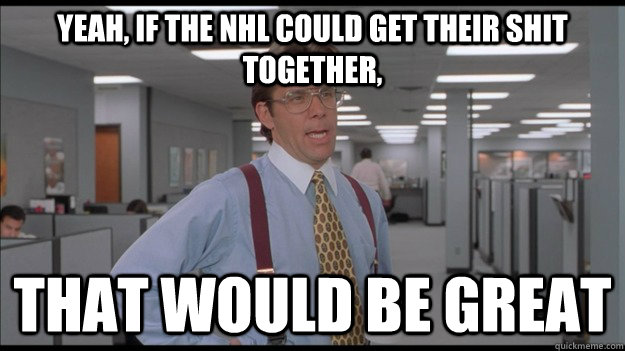 yeah if the nhl could get their shit together that would b - Office Space Lumbergh HD