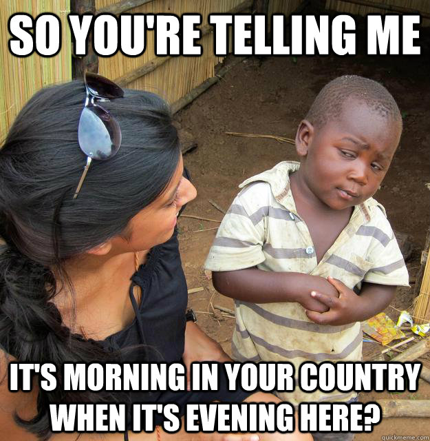 so youre telling me its morning in your country when its - Skeptical Third World Child