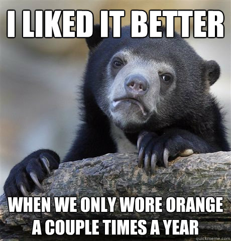 i liked it better when we only wore orange a couple times a - Confession Bear
