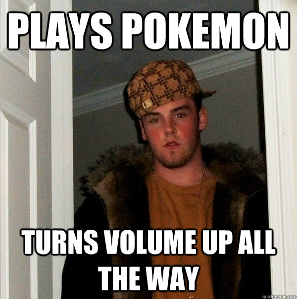 plays pokemon turns volume up all the way - Scumbag Steve