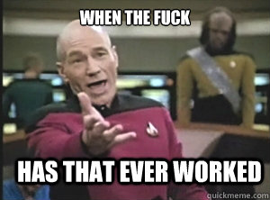 when the fuck has that ever worked - Annoyed Picard