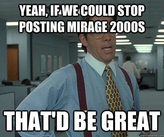 yeah if we could stop posting mirage 2000s thatd be great - Lumbergh