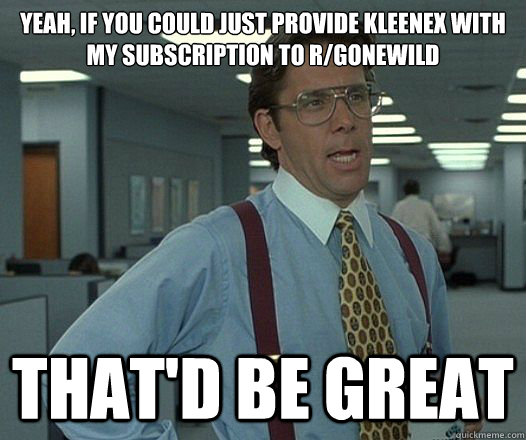 yeah if you could just provide kleenex with my subscription - Lumbergh