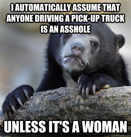 i automatically assume that anyone driving a pickup truck i - Confession Bear