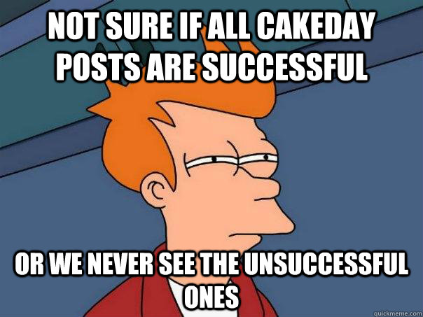 not sure if all cakeday posts are successful or we never see - Futurama Fry