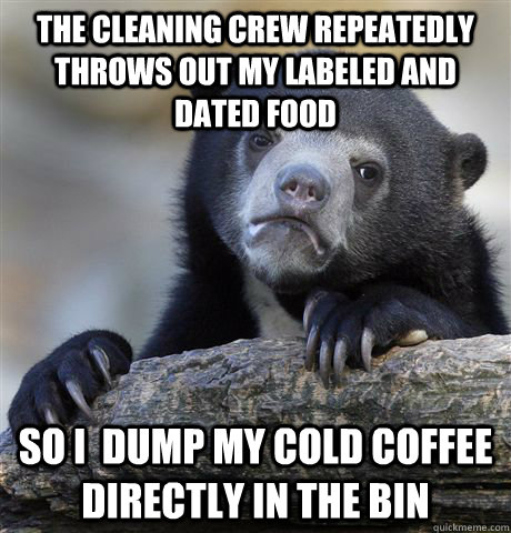 the cleaning crew repeatedly throws out my labeled and dated - Confession Bear
