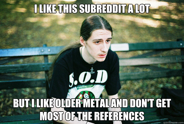 i like this subreddit a lot but i like older metal and dont - First World Metal Problems
