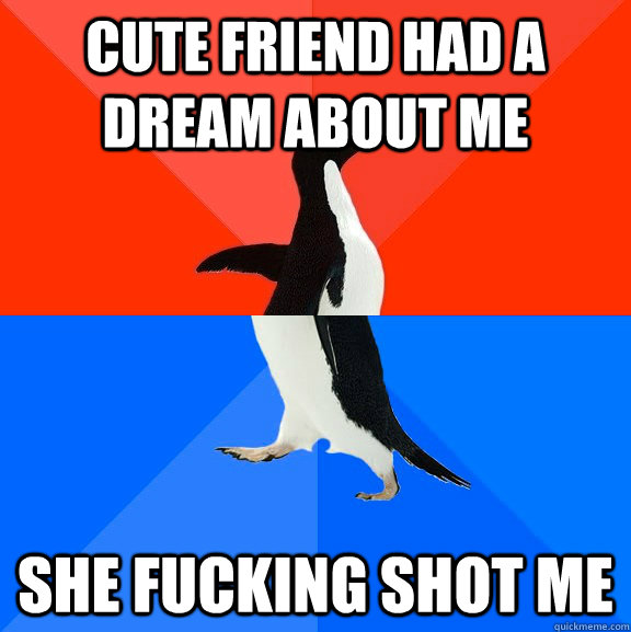 cute friend had a dream about me she fucking shot me - Socially Awesome Awkward Penguin