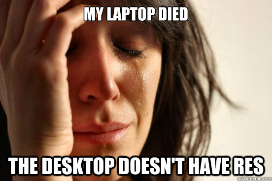 my laptop died the desktop doesnt have res - First World Problems