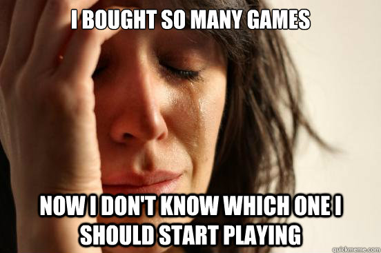 i bought so many games now i dont know which one i should s - First World Problems