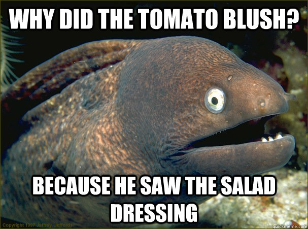 why did the tomato blush because he saw the salad dressing - Bad Joke Eel
