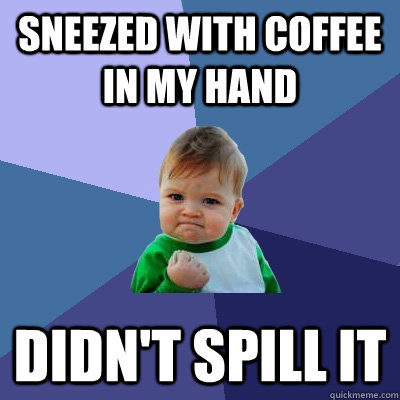 sneezed with coffee in my hand didnt spill it - Success Kid