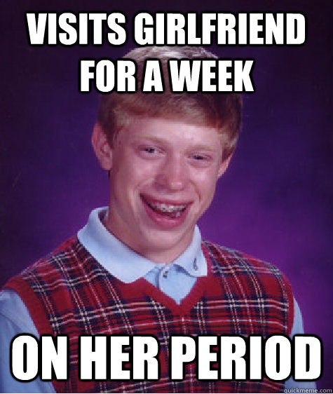 visits girlfriend for a week on her period - Bad Luck Brian