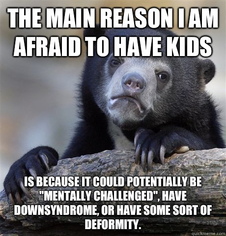 The main reason I am afraid to have kids Is because it could - Confession Bear