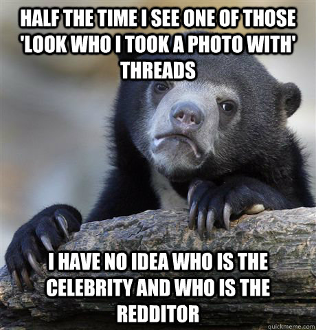 half the time i see one of those look who i took a photo wi - Confession Bear