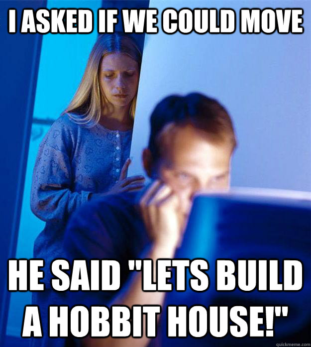 i asked if we could move he said lets build a hobbit house - Redditors Wife