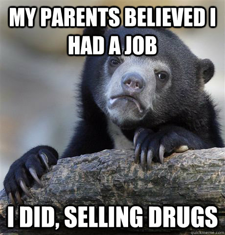my parents believed i had a job i did selling drugs - Confession Bear