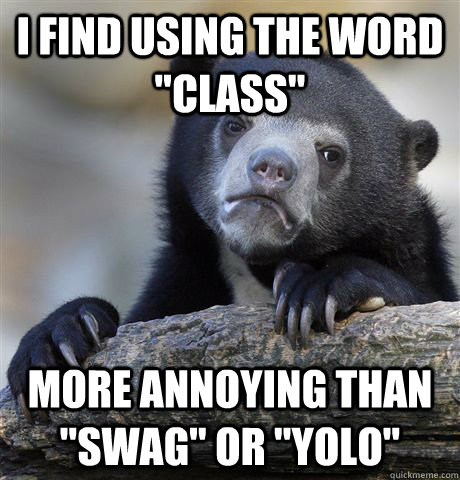 i find using the word class more annoying than swag or - Confession Bear