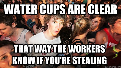 water cups are clear that way the workers know if youre ste - Sudden Clarity Clarence
