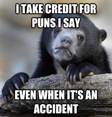 i take credit for puns i say even when its an accident - Confession Bear