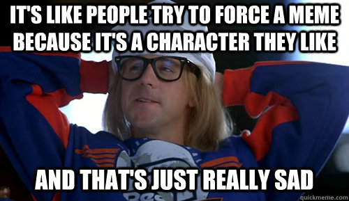 its like people try to force a meme because its a characte -