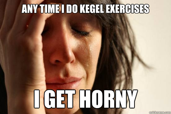 any time i do kegel exercises i get horny - First World Problems