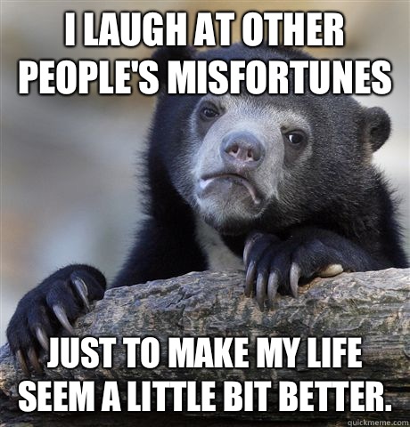 I laugh at over peoples misfortunes Just to make my life see - Confession Bear