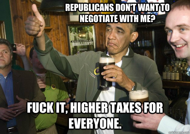 republicans dont want to negotiate with me fuck it higher - BARACK OBAMA APPROVES