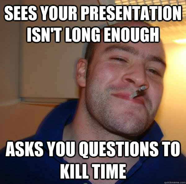 sees your presentation isnt long enough asks you questions - Good Guy Greg