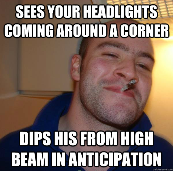 sees your headlights coming around a corner dips his from hi - Good Guy Greg