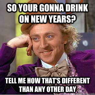 so your gonna drink on new years tell me how thats differe - Condescending Wonka