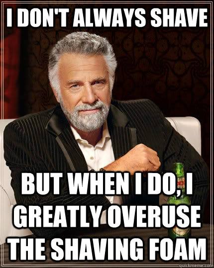 i dont always shave but when i do i greatly overuse the sh - The Most Interesting Man In The World