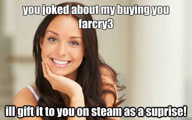 you joked about my buying you farcry3 ill gift it to you on - Good Girl Gina