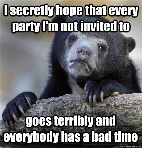i secretly hope that every party im not invited to goes ter - Confession Bear