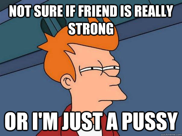 not sure if friend is really strong or im just a pussy - Futurama Fry