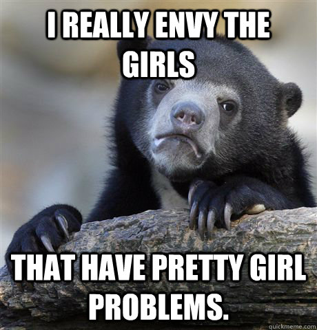 i really envy the girls that have pretty girl problems - Confession Bear