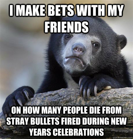 i make bets with my friends on how many people die from stra - Confession Bear